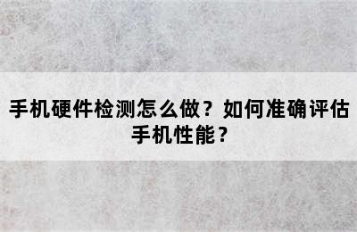 手机硬件检测怎么做？如何准确评估手机性能？