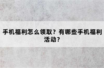 手机福利怎么领取？有哪些手机福利活动？