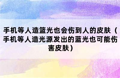 手机等人造篮光也会伤到人的皮肤（手机等人造光源发出的蓝光也可能伤害皮肤）