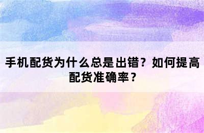 手机配货为什么总是出错？如何提高配货准确率？