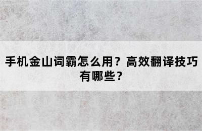 手机金山词霸怎么用？高效翻译技巧有哪些？