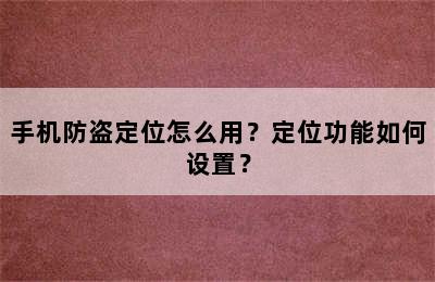 手机防盗定位怎么用？定位功能如何设置？