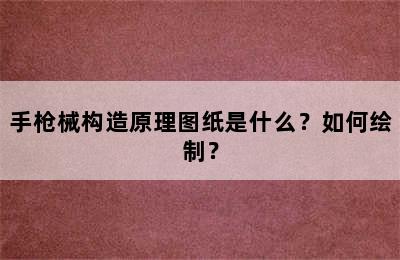 手枪械构造原理图纸是什么？如何绘制？