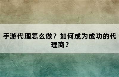 手游代理怎么做？如何成为成功的代理商？