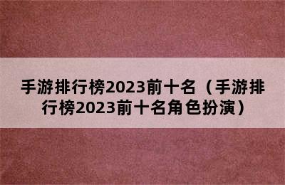 手游排行榜2023前十名（手游排行榜2023前十名角色扮演）