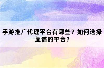 手游推广代理平台有哪些？如何选择靠谱的平台？