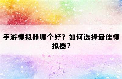 手游模拟器哪个好？如何选择最佳模拟器？