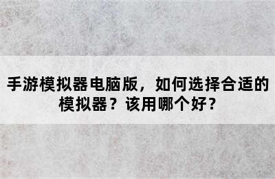 手游模拟器电脑版，如何选择合适的模拟器？该用哪个好？