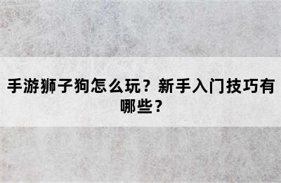 手游狮子狗怎么玩？新手入门技巧有哪些？