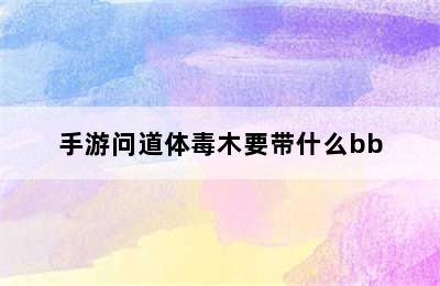 手游问道体毒木要带什么bb