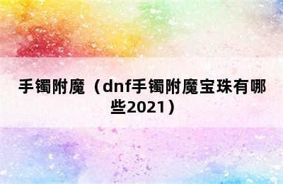 手镯附魔（dnf手镯附魔宝珠有哪些2021）