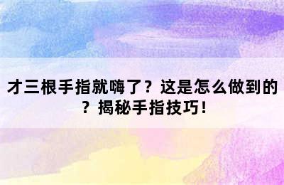 才三根手指就嗨了？这是怎么做到的？揭秘手指技巧！