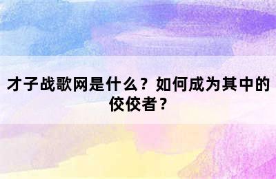 才子战歌网是什么？如何成为其中的佼佼者？