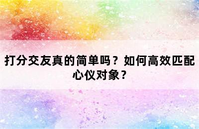 打分交友真的简单吗？如何高效匹配心仪对象？