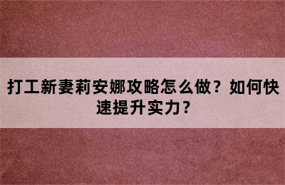 打工新妻莉安娜攻略怎么做？如何快速提升实力？