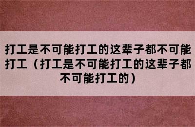 打工是不可能打工的这辈子都不可能打工（打工是不可能打工的这辈子都不可能打工的）