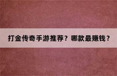 打金传奇手游推荐？哪款最赚钱？