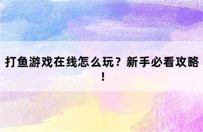打鱼游戏在线怎么玩？新手必看攻略！