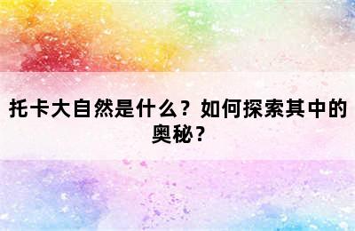 托卡大自然是什么？如何探索其中的奥秘？