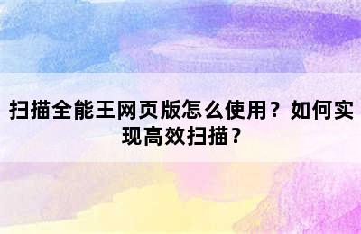 扫描全能王网页版怎么使用？如何实现高效扫描？