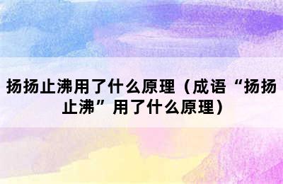 扬扬止沸用了什么原理（成语“扬扬止沸”用了什么原理）