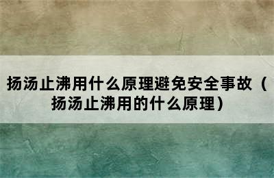 扬汤止沸用什么原理避免安全事故（扬汤止沸用的什么原理）