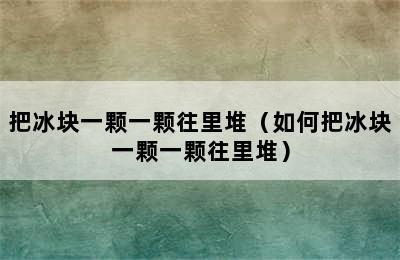 把冰块一颗一颗往里堆（如何把冰块一颗一颗往里堆）