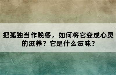 把孤独当作晚餐，如何将它变成心灵的滋养？它是什么滋味？