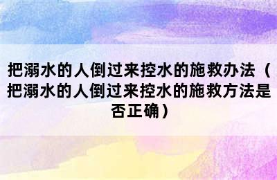 把溺水的人倒过来控水的施救办法（把溺水的人倒过来控水的施救方法是否正确）