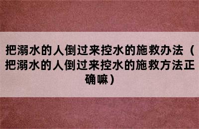 把溺水的人倒过来控水的施救办法（把溺水的人倒过来控水的施救方法正确嘛）