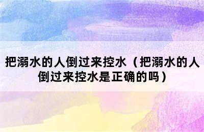 把溺水的人倒过来控水（把溺水的人倒过来控水是正确的吗）