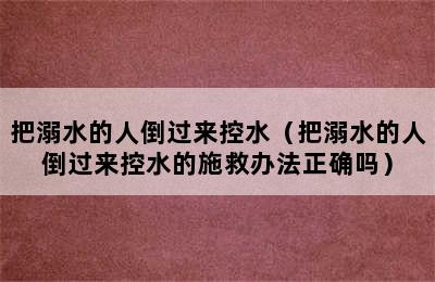 把溺水的人倒过来控水（把溺水的人倒过来控水的施救办法正确吗）