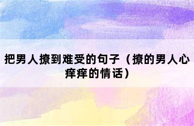 把男人撩到难受的句子（撩的男人心痒痒的情话）