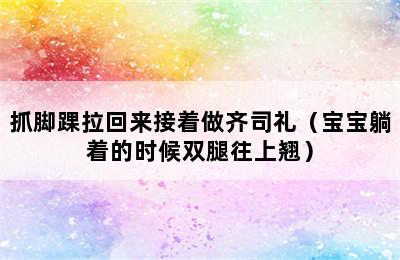 抓脚踝拉回来接着做齐司礼（宝宝躺着的时候双腿往上翘）