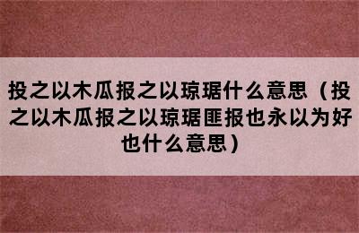 投之以木瓜报之以琼琚什么意思（投之以木瓜报之以琼琚匪报也永以为好也什么意思）