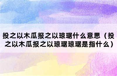 投之以木瓜报之以琼琚什么意思（投之以木瓜报之以琼琚琼琚是指什么）