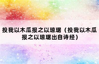 投我以木瓜报之以琼琚（投我以木瓜报之以琼琚出自诗经）