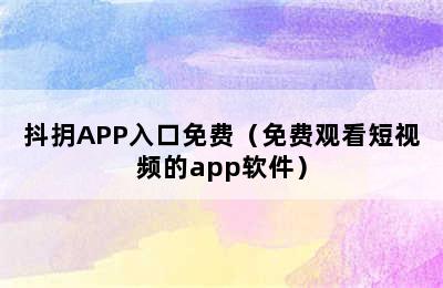 抖抈APP入口免费（免费观看短视频的app软件）