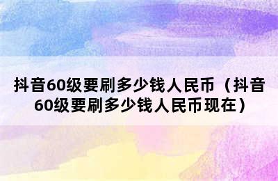 抖音60级要刷多少钱人民币（抖音60级要刷多少钱人民币现在）