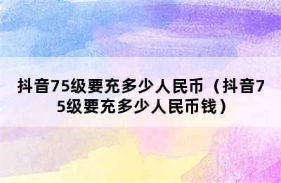 抖音75级要充多少人民币（抖音75级要充多少人民币钱）