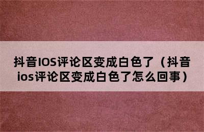 抖音IOS评论区变成白色了（抖音ios评论区变成白色了怎么回事）