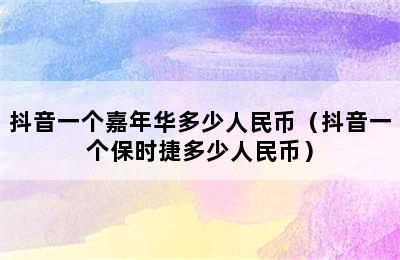 抖音一个嘉年华多少人民币（抖音一个保时捷多少人民币）