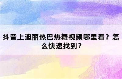 抖音上迪丽热巴热舞视频哪里看？怎么快速找到？