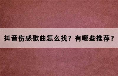 抖音伤感歌曲怎么找？有哪些推荐？