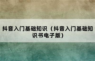 抖音入门基础知识（抖音入门基础知识书电子版）