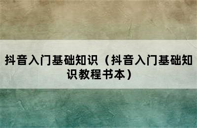 抖音入门基础知识（抖音入门基础知识教程书本）