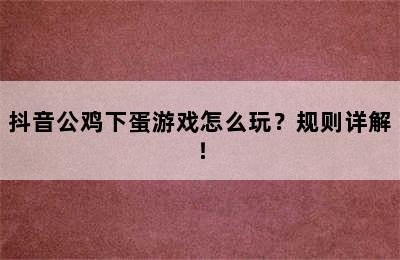 抖音公鸡下蛋游戏怎么玩？规则详解！