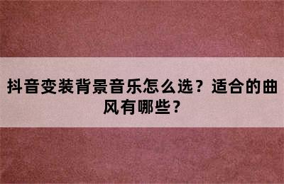 抖音变装背景音乐怎么选？适合的曲风有哪些？