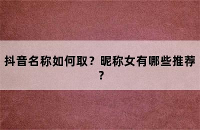 抖音名称如何取？昵称女有哪些推荐？