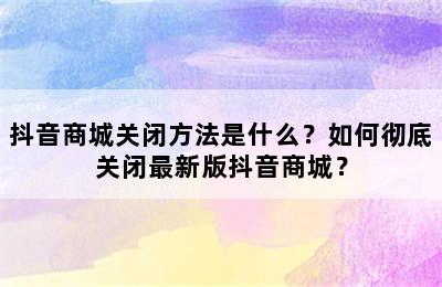 抖音商城关闭方法是什么？如何彻底关闭最新版抖音商城？